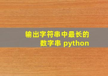 输出字符串中最长的数字串 python